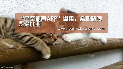 “星空体育APP”爆粗，希勒怒喷哥伦比亚(图2)