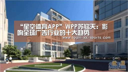 “星空体育APP”WPP苏铭天：影响全球广告行业的十大趋势(图2)