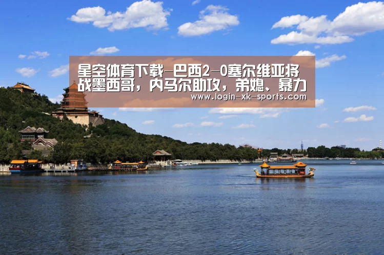 星空体育下载-巴西2-0塞尔维亚将战墨西哥，内马尔助攻，弟媳、暴力鸟破门(图2)
